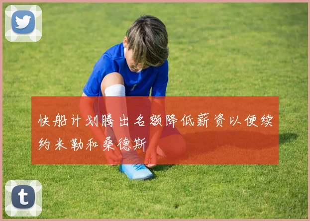 快船计划腾出名额降低薪资以便续约米勒和桑德斯