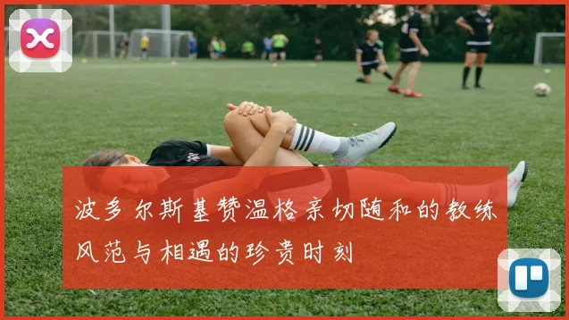 波多尔斯基赞温格亲切随和的教练风范与相遇的珍贵时刻