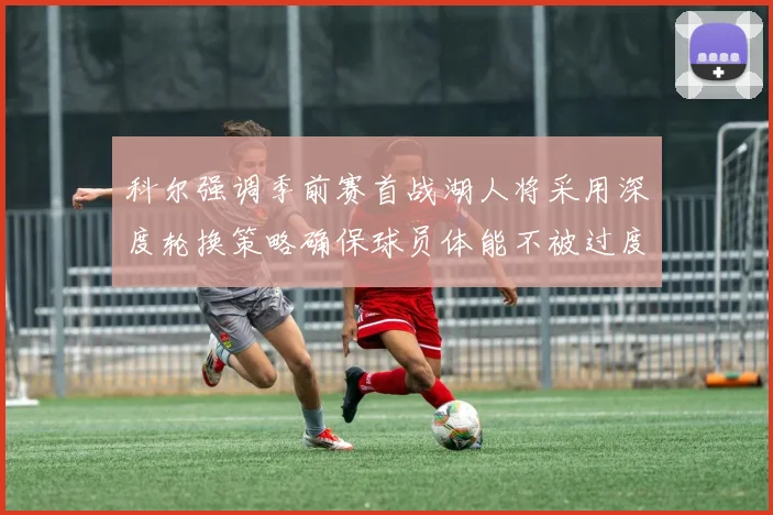 科尔强调季前赛首战湖人将采用深度轮换策略确保球员体能不被过度消耗