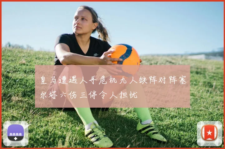 皇马遭遇人手危机九人缺阵对阵塞尔塔六伤三停令人担忧