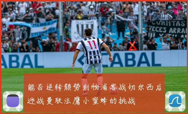 能否逆转颓势利物浦客战切尔西后迎战曼联法鹰小蜜蜂的挑战