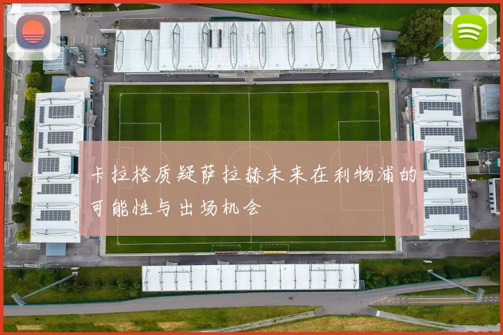 卡拉格质疑萨拉赫未来在利物浦的可能性与出场机会