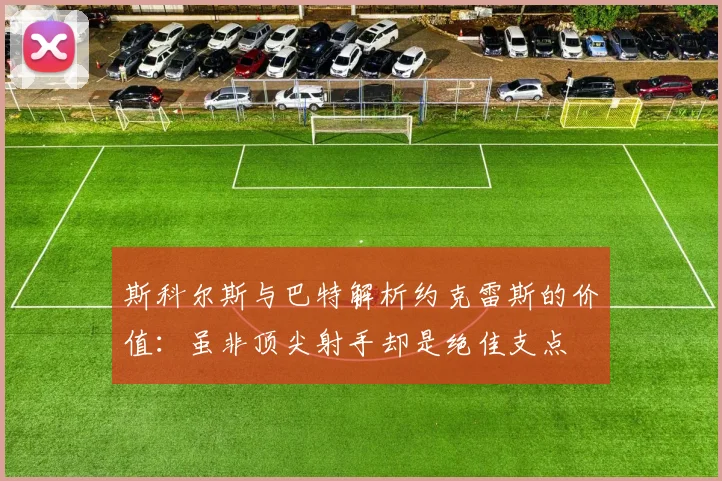 斯科尔斯与巴特解析约克雷斯的价值：虽非顶尖射手却是绝佳支点