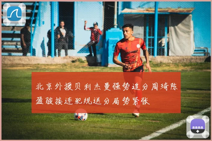 北京外援贝利杰曼强势追分周琦陈盈骏接连犯规送分局势紧张