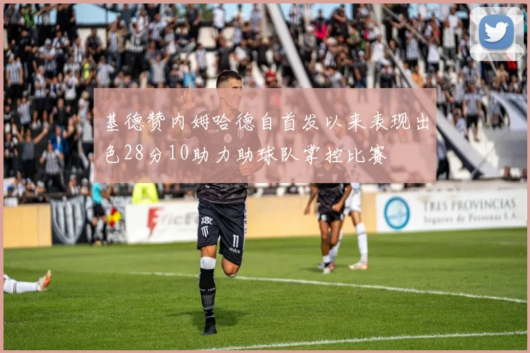 基德赞内姆哈德自首发以来表现出色28分10助力助球队掌控比赛