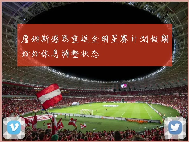 詹姆斯感恩重返全明星赛计划假期好好休息调整状态