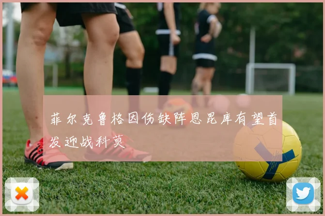 菲尔克鲁格因伤缺阵恩昆库有望首发迎战科莫