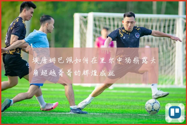 埃唐姆巴佩如何在里尔中场崭露头角超越哥哥的辉煌成就