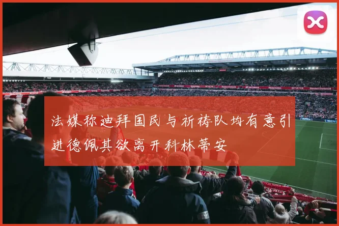 法媒称迪拜国民与祈祷队均有意引进德佩其欲离开科林蒂安