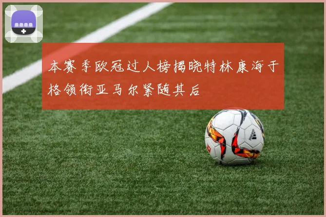 本赛季欧冠过人榜揭晓特林康海于格领衔亚马尔紧随其后