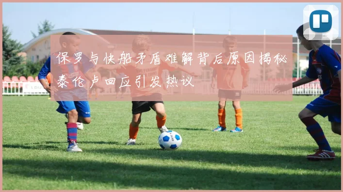 保罗与快船矛盾难解背后原因揭秘泰伦卢回应引发热议