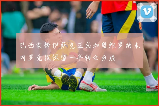 巴西前锋伊萨克正式加盟维罗纳米内罗竞技保留一半转会分成