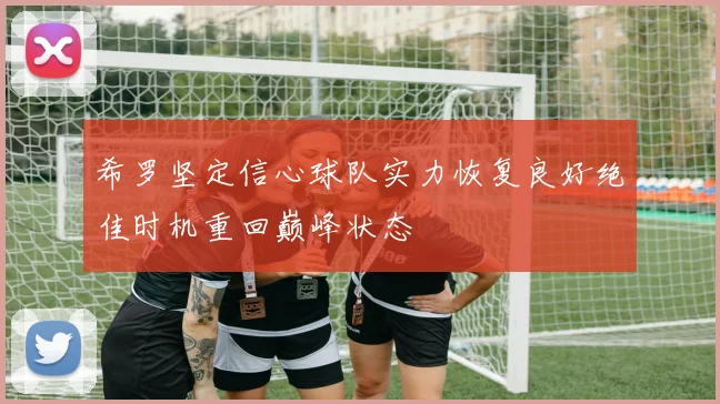 希罗坚定信心球队实力恢复良好绝佳时机重回巅峰状态