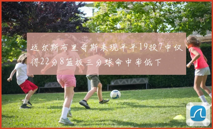迈尔斯布里奇斯表现平平19投7中仅得22分8篮板三分球命中率低下