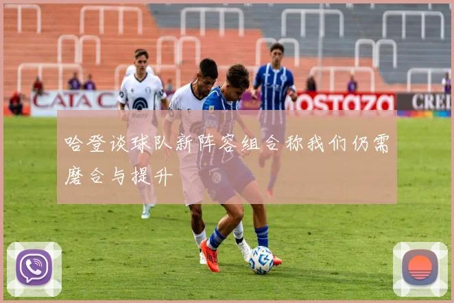 哈登谈球队新阵容组合称我们仍需磨合与提升
