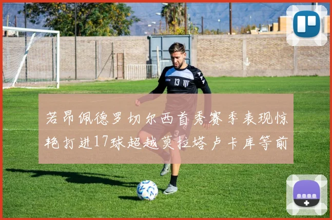 若昂佩德罗切尔西首秀赛季表现惊艳打进17球超越莫拉塔卢卡库等前锋