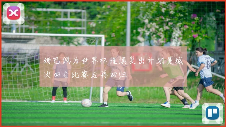 姆巴佩为世界杯谨慎复出计划曼城次回合比赛后再回归