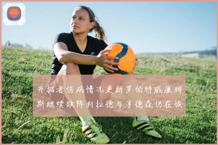 开拓者伤病情况更新罗伯特威廉姆斯继续缺阵利拉德与亨德森仍在恢复中