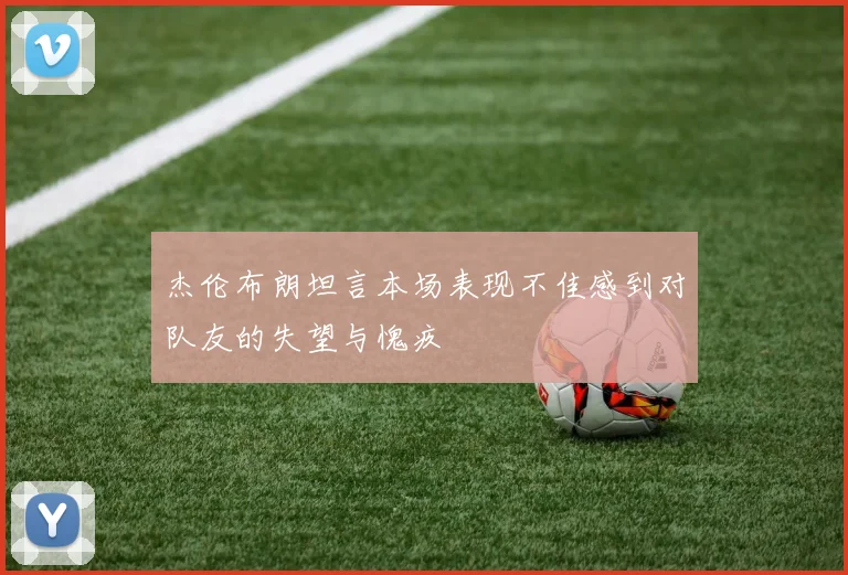 杰伦布朗坦言本场表现不佳感到对队友的失望与愧疚