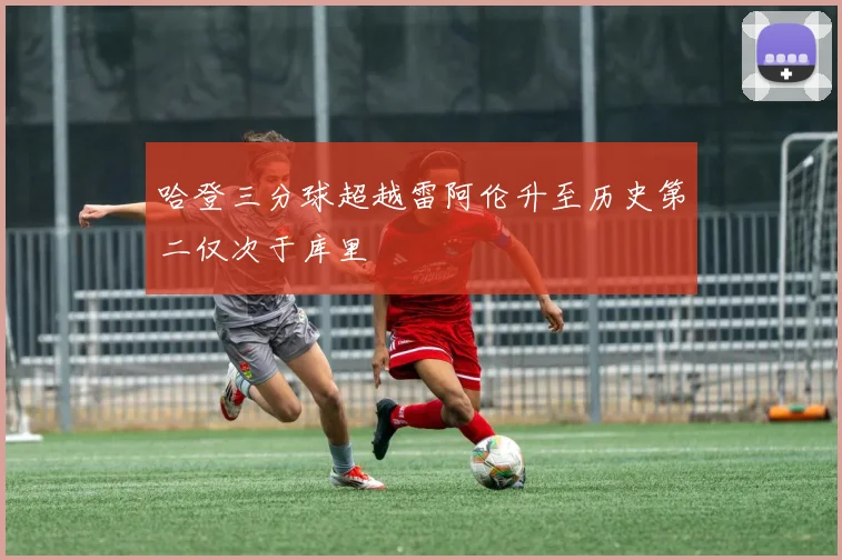 哈登三分球超越雷阿伦升至历史第二仅次于库里