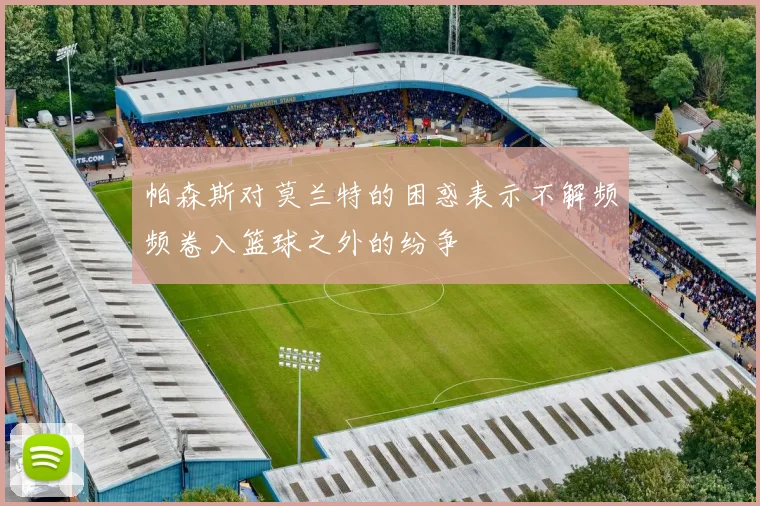 帕森斯对莫兰特的困惑表示不解频频卷入篮球之外的纷争