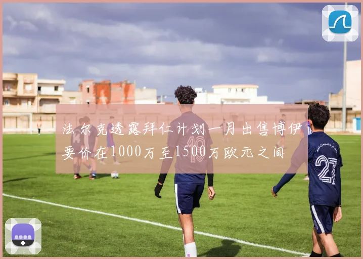 法尔克透露拜仁计划一月出售博伊要价在1000万至1500万欧元之间