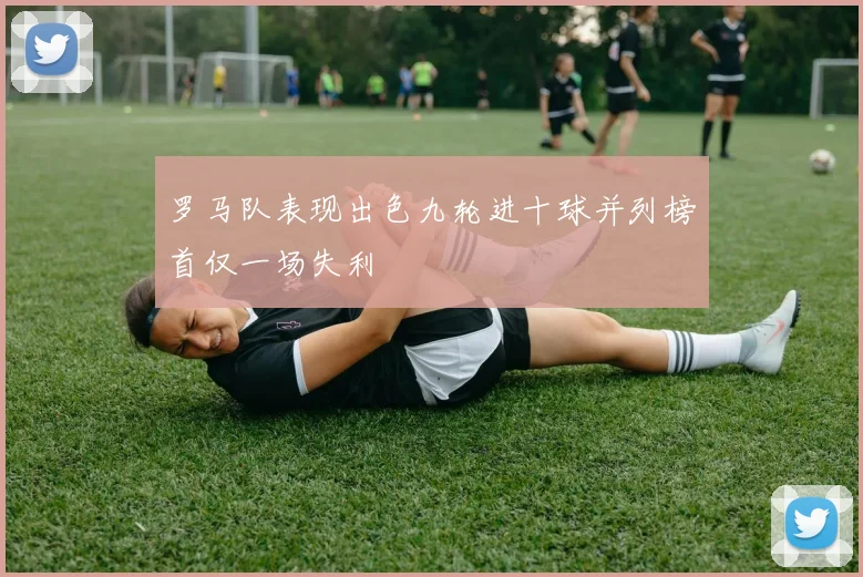 罗马队表现出色九轮进十球并列榜首仅一场失利