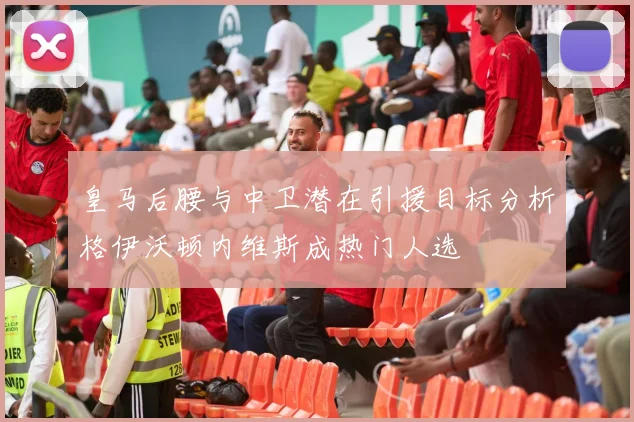 皇马后腰与中卫潜在引援目标分析格伊沃顿内维斯成热门人选