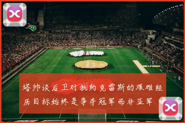 塔帅谈后卫对抗约克雷斯的艰难经历目标始终是争夺冠军而非亚军