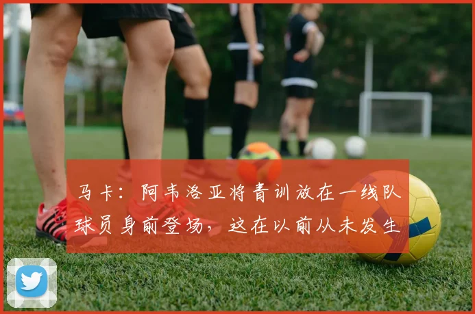 马卡：阿韦洛亚将青训放在一线队球员身前登场，这在以前从未发生