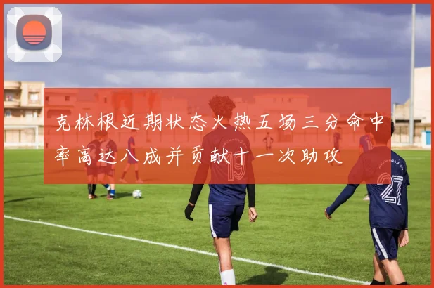 克林根近期状态火热五场三分命中率高达八成并贡献十一次助攻