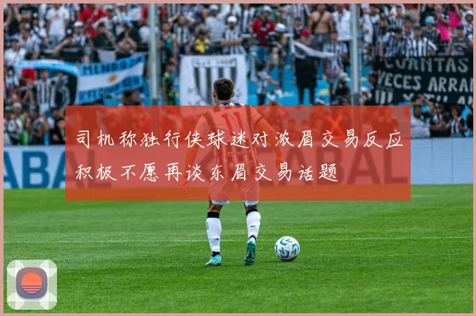 司机称独行侠球迷对浓眉交易反应积极不愿再谈东眉交易话题