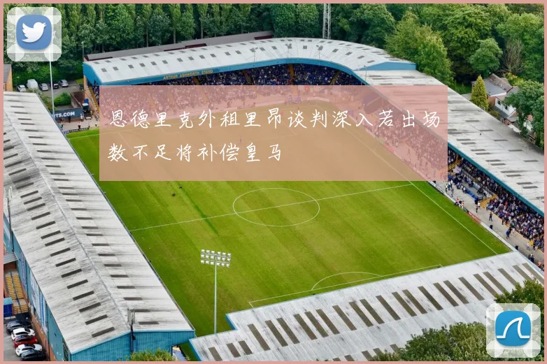恩德里克外租里昂谈判深入若出场数不足将补偿皇马