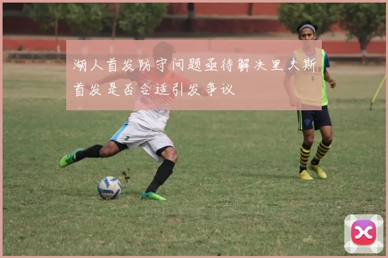 湖人首发防守问题亟待解决里夫斯首发是否合适引发争议