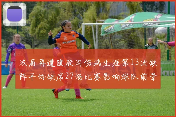 浓眉再遭腹股沟伤病生涯第13次缺阵平均缺席27场比赛影响球队前景