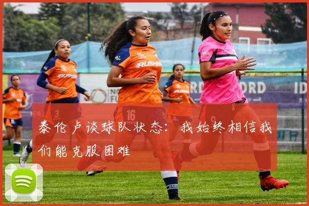 泰伦卢谈球队状态：我始终相信我们能克服困难
