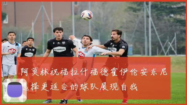 阿莫林祝福拉什福德霍伊伦安东尼选择更适合的球队展现自我