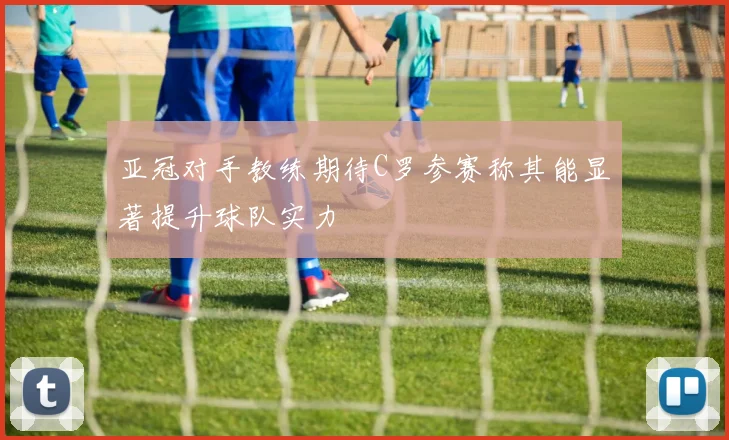 亚冠对手教练期待C罗参赛称其能显著提升球队实力
