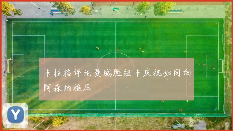 卡拉格评论曼城胜纽卡庆祝如同向阿森纳施压