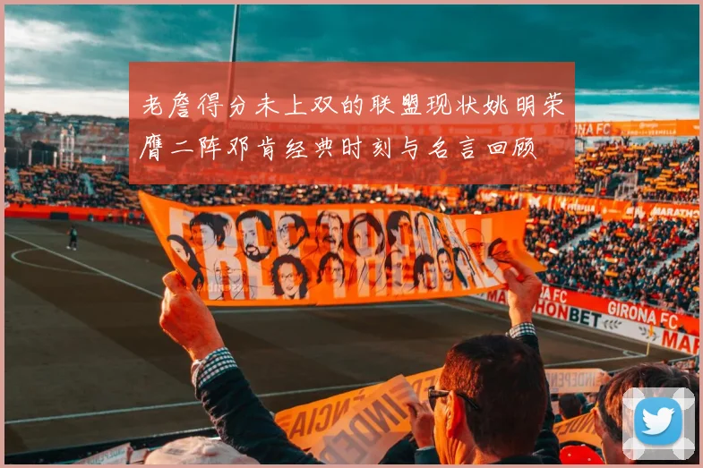 老詹得分未上双的联盟现状姚明荣膺二阵邓肯经典时刻与名言回顾