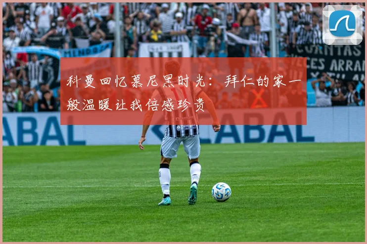 科曼回忆慕尼黑时光：拜仁的家一般温暖让我倍感珍贵