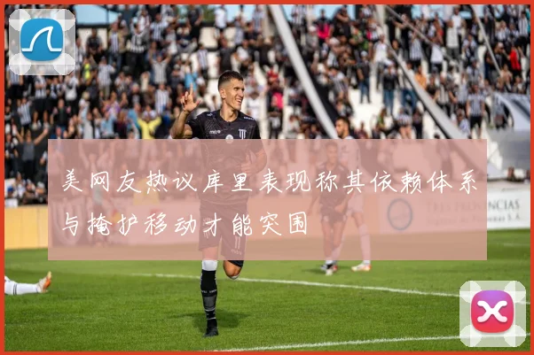 美网友热议库里表现称其依赖体系与掩护移动才能突围