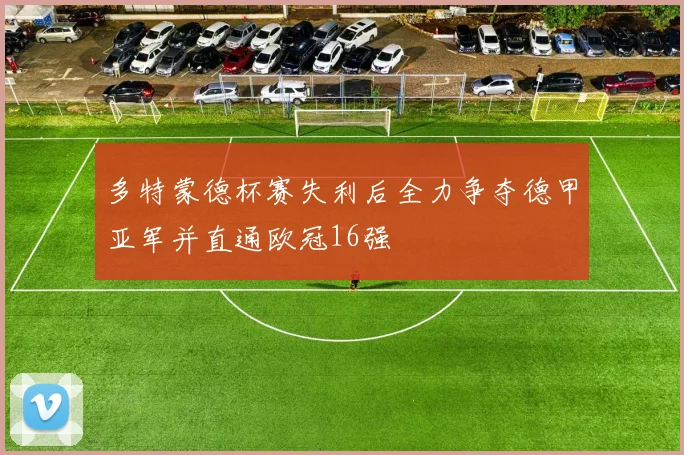 多特蒙德杯赛失利后全力争夺德甲亚军并直通欧冠16强