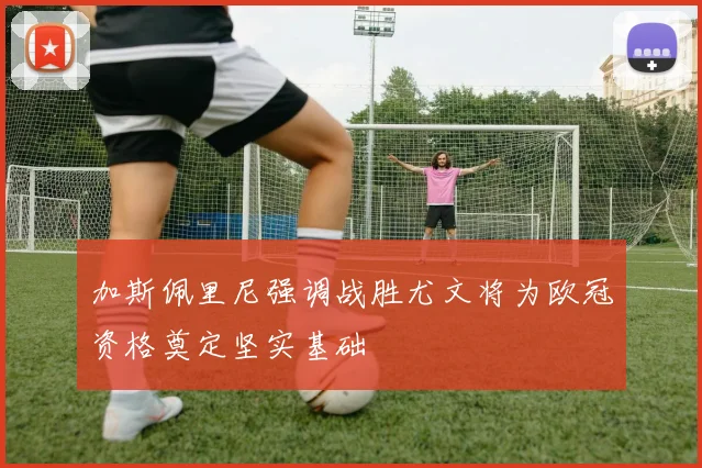 加斯佩里尼强调战胜尤文将为欧冠资格奠定坚实基础