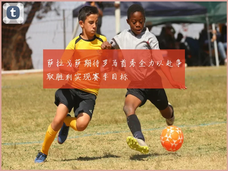 萨拉戈萨期待罗马首秀全力以赴争取胜利实现赛季目标