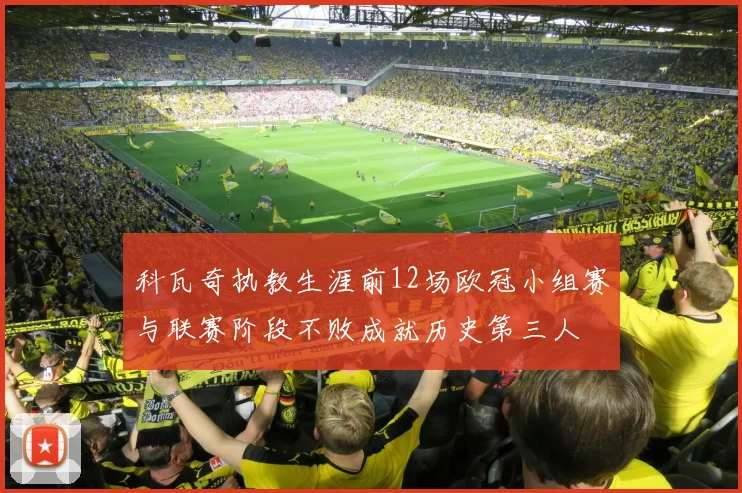 科瓦奇执教生涯前12场欧冠小组赛与联赛阶段不败成就历史第三人