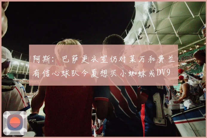 阿斯：巴萨更衣室仍对莱万和费兰有信心球队今夏想买小蜘蛛或DV9