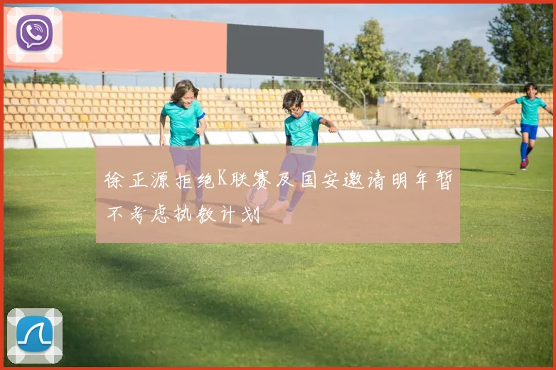 徐正源拒绝K联赛及国安邀请明年暂不考虑执教计划