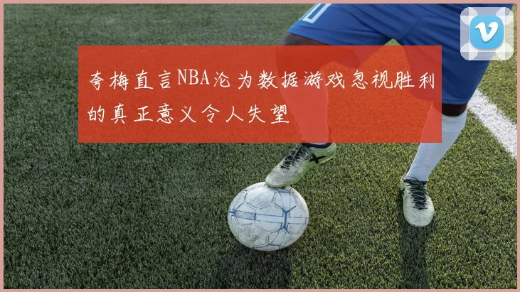 夸梅直言NBA沦为数据游戏忽视胜利的真正意义令人失望