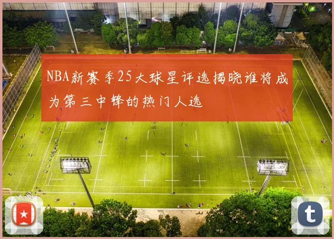 NBA新赛季25大球星评选揭晓谁将成为第三中锋的热门人选